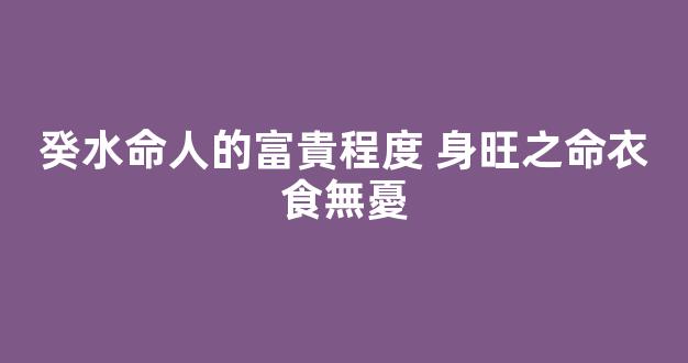 癸水命人的富貴程度 身旺之命衣食無憂